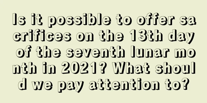 Is it possible to offer sacrifices on the 13th day of the seventh lunar month in 2021? What should we pay attention to?