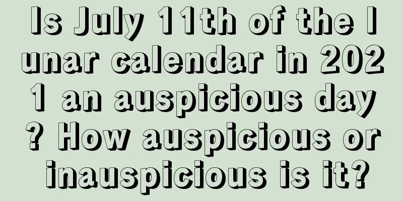 Is July 11th of the lunar calendar in 2021 an auspicious day? How auspicious or inauspicious is it?