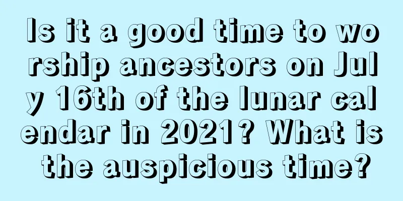 Is it a good time to worship ancestors on July 16th of the lunar calendar in 2021? What is the auspicious time?