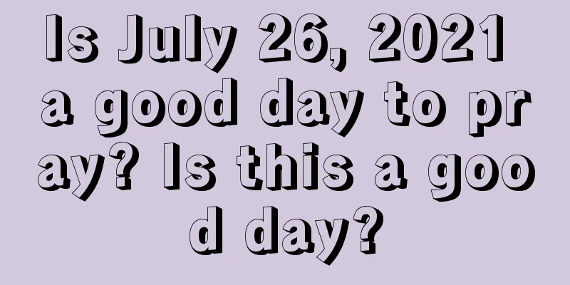Is July 26, 2021 a good day to pray? Is this a good day?