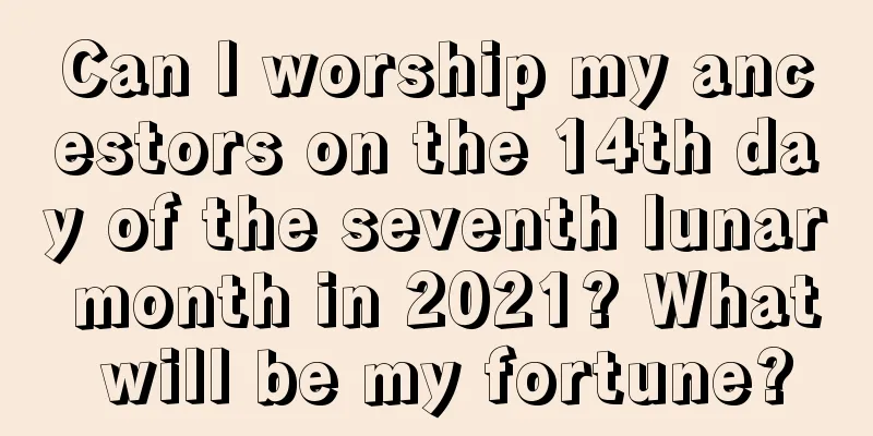 Can I worship my ancestors on the 14th day of the seventh lunar month in 2021? What will be my fortune?