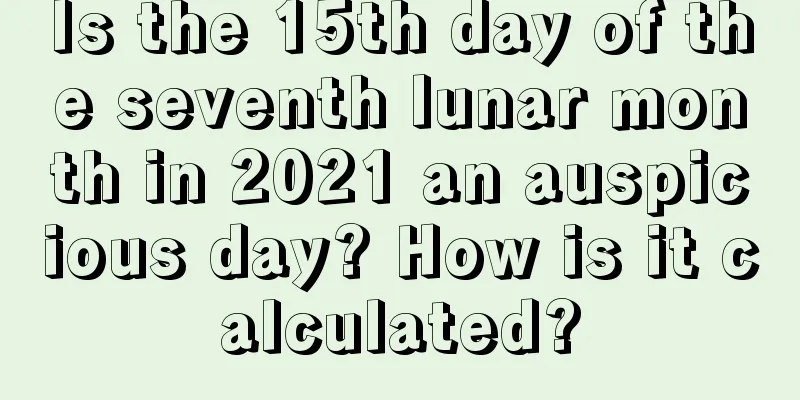Is the 15th day of the seventh lunar month in 2021 an auspicious day? How is it calculated?