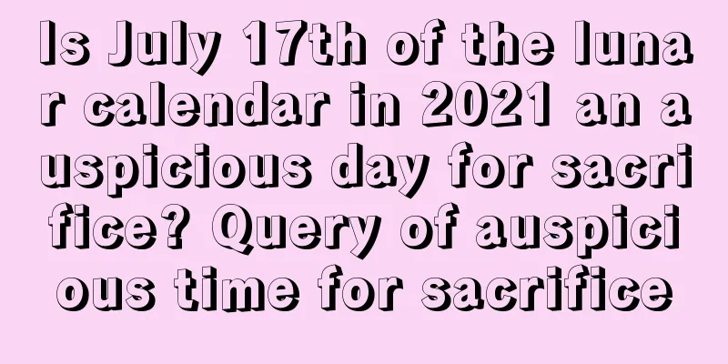 Is July 17th of the lunar calendar in 2021 an auspicious day for sacrifice? Query of auspicious time for sacrifice