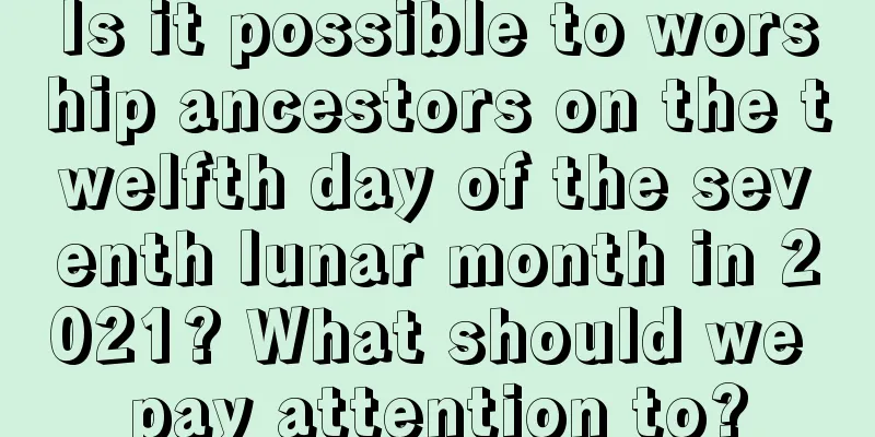 Is it possible to worship ancestors on the twelfth day of the seventh lunar month in 2021? What should we pay attention to?