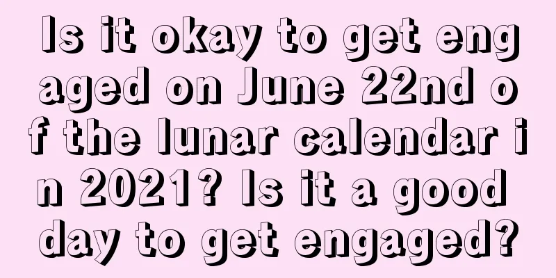 Is it okay to get engaged on June 22nd of the lunar calendar in 2021? Is it a good day to get engaged?