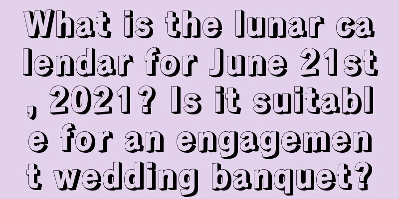 What is the lunar calendar for June 21st, 2021? Is it suitable for an engagement wedding banquet?