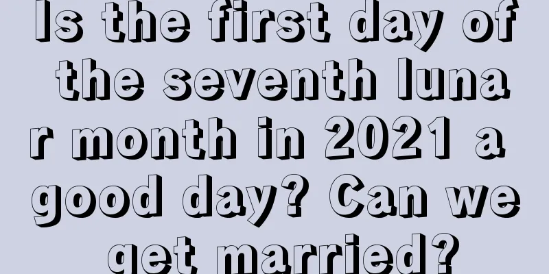 Is the first day of the seventh lunar month in 2021 a good day? Can we get married?