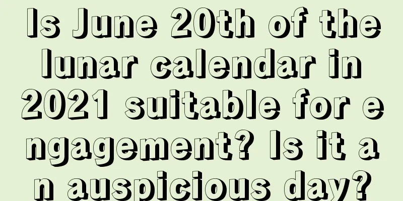 Is June 20th of the lunar calendar in 2021 suitable for engagement? Is it an auspicious day?