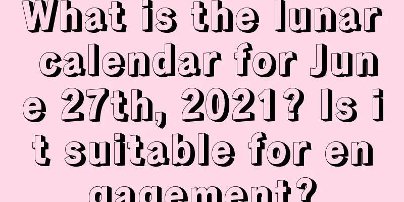 What is the lunar calendar for June 27th, 2021? Is it suitable for engagement?