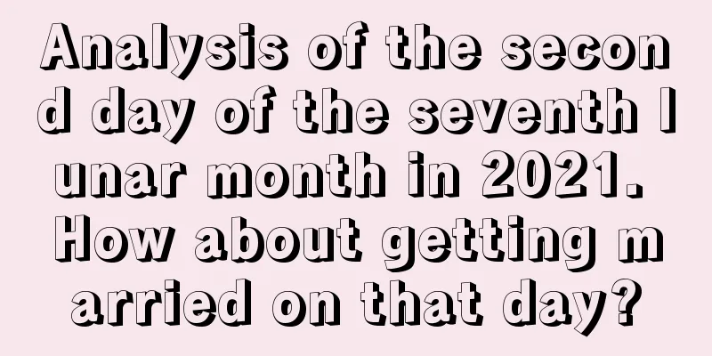 Analysis of the second day of the seventh lunar month in 2021. How about getting married on that day?