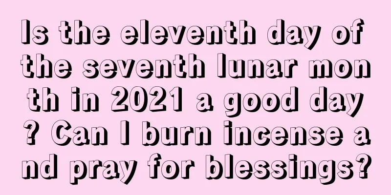 Is the eleventh day of the seventh lunar month in 2021 a good day? Can I burn incense and pray for blessings?