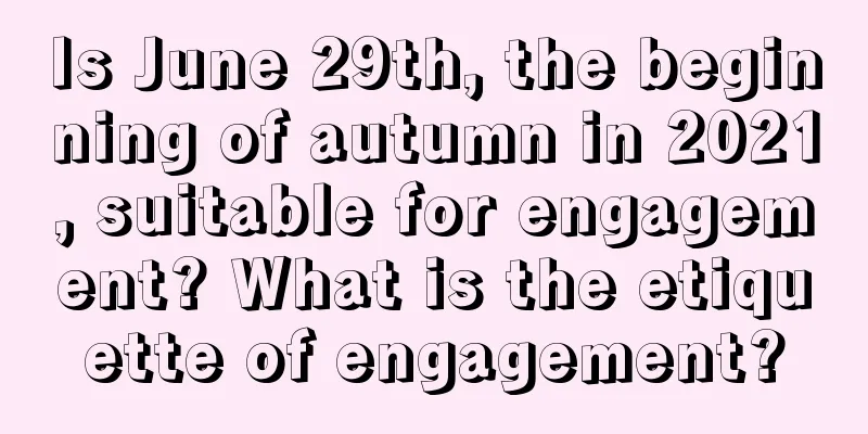 Is June 29th, the beginning of autumn in 2021, suitable for engagement? What is the etiquette of engagement?