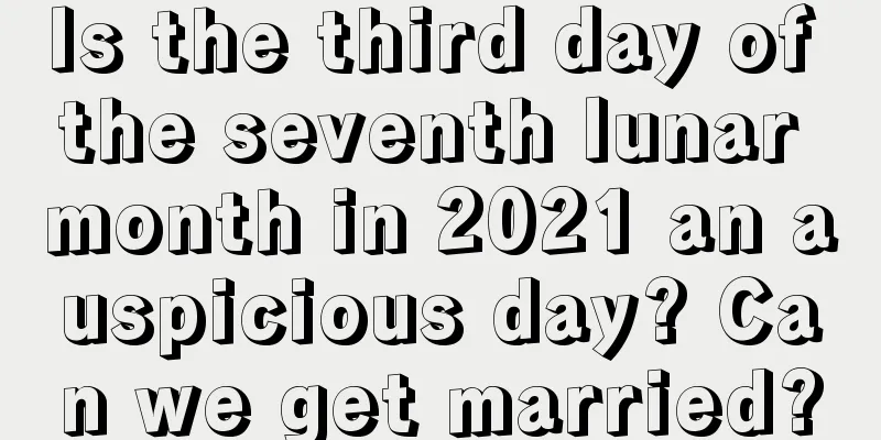 Is the third day of the seventh lunar month in 2021 an auspicious day? Can we get married?