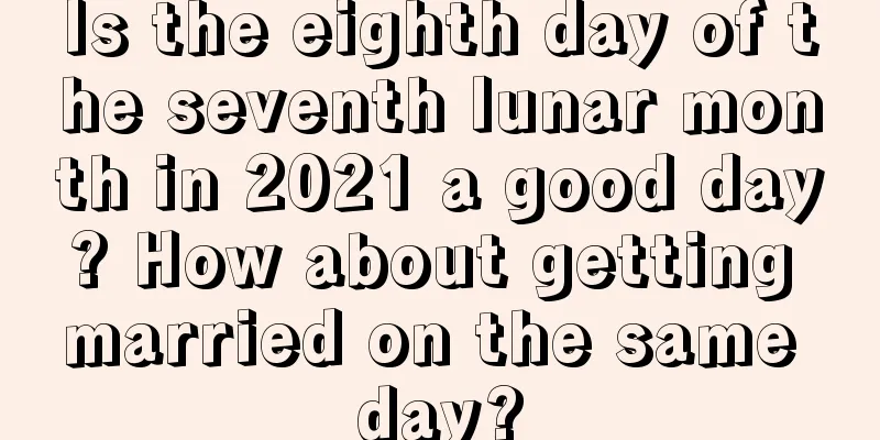 Is the eighth day of the seventh lunar month in 2021 a good day? How about getting married on the same day?