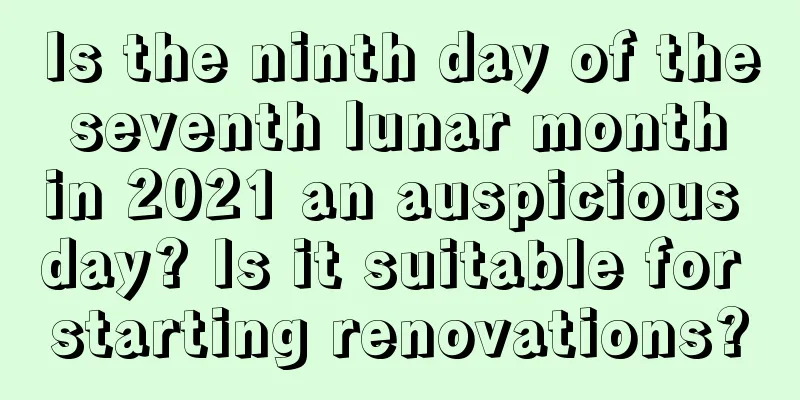 Is the ninth day of the seventh lunar month in 2021 an auspicious day? Is it suitable for starting renovations?