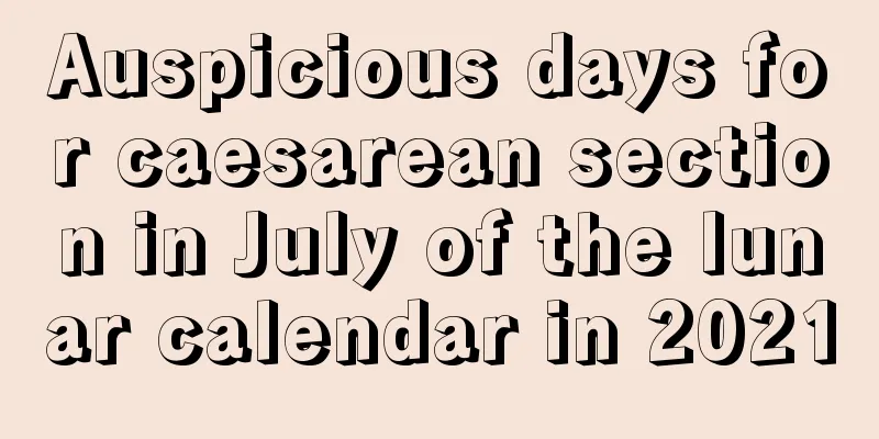 Auspicious days for caesarean section in July of the lunar calendar in 2021