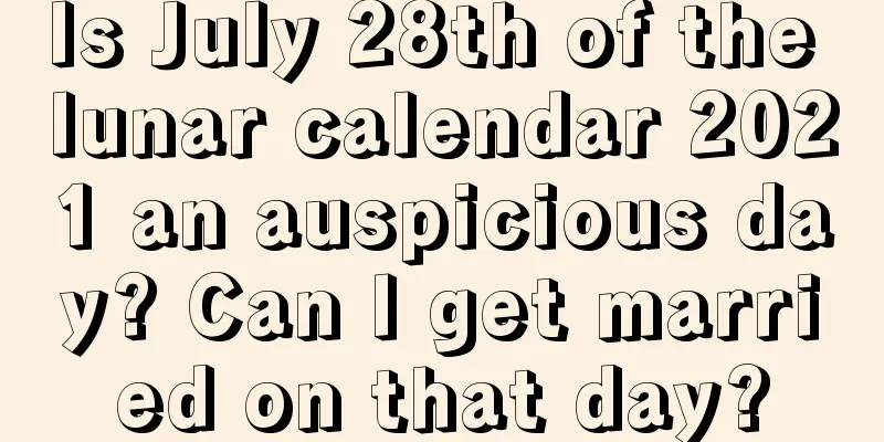 Is July 28th of the lunar calendar 2021 an auspicious day? Can I get married on that day?