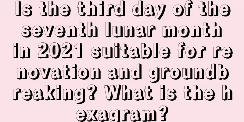 Is the third day of the seventh lunar month in 2021 suitable for renovation and groundbreaking? What is the hexagram?
