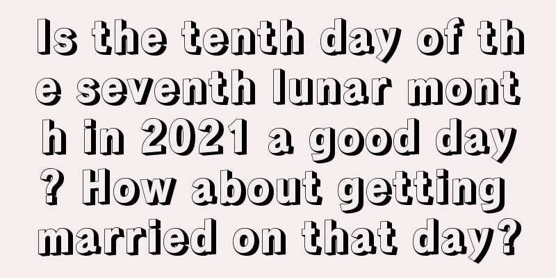 Is the tenth day of the seventh lunar month in 2021 a good day? How about getting married on that day?