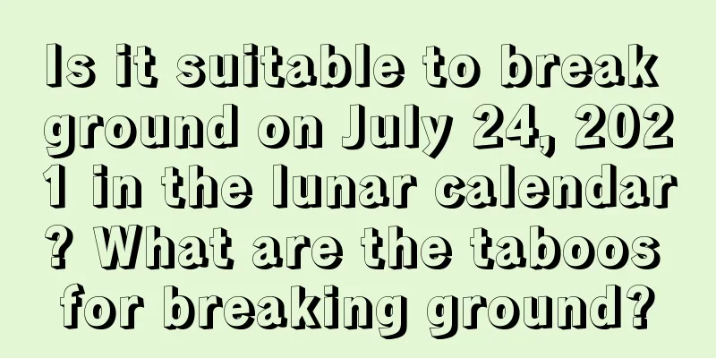 Is it suitable to break ground on July 24, 2021 in the lunar calendar? What are the taboos for breaking ground?