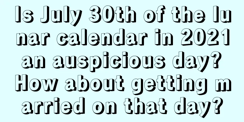 Is July 30th of the lunar calendar in 2021 an auspicious day? How about getting married on that day?