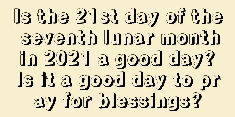 Is the 21st day of the seventh lunar month in 2021 a good day? Is it a good day to pray for blessings?