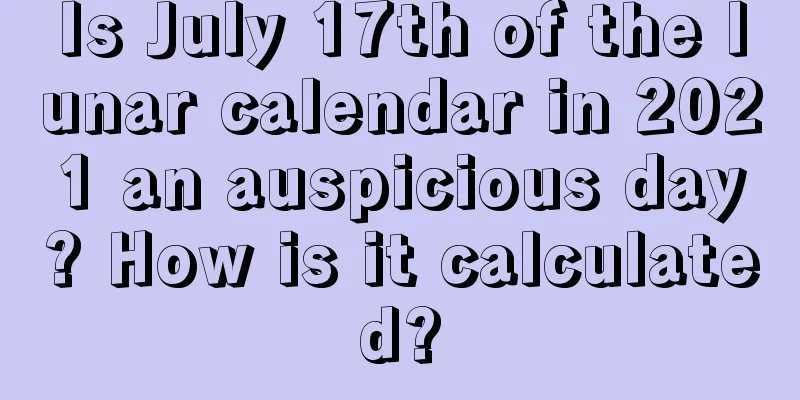 Is July 17th of the lunar calendar in 2021 an auspicious day? How is it calculated?