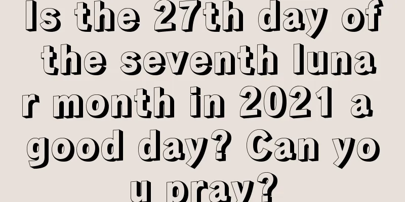Is the 27th day of the seventh lunar month in 2021 a good day? Can you pray?
