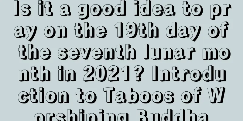Is it a good idea to pray on the 19th day of the seventh lunar month in 2021? Introduction to Taboos of Worshiping Buddha