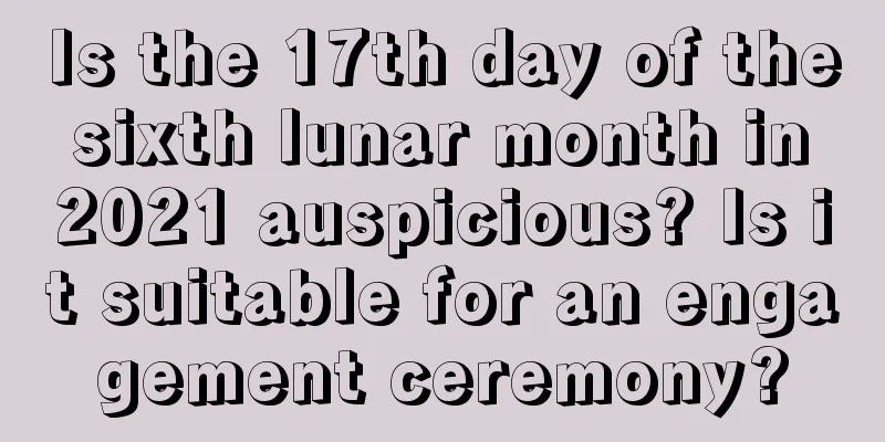 Is the 17th day of the sixth lunar month in 2021 auspicious? Is it suitable for an engagement ceremony?