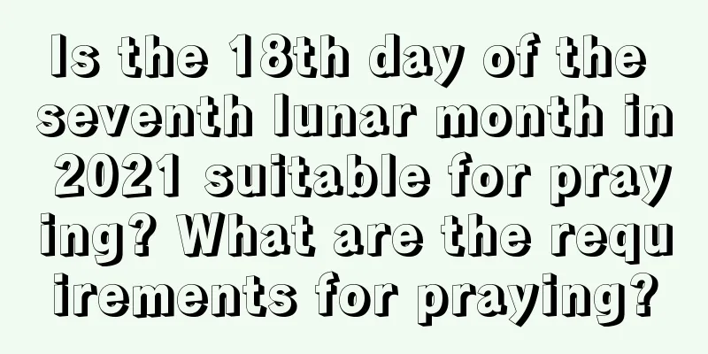 Is the 18th day of the seventh lunar month in 2021 suitable for praying? What are the requirements for praying?