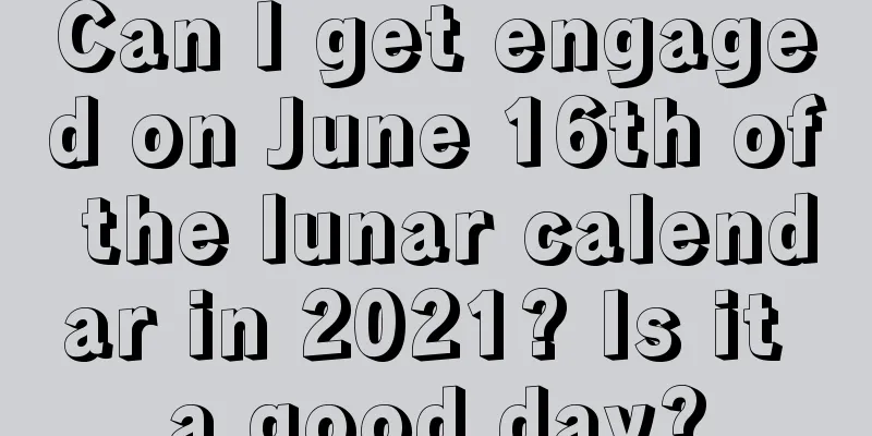 Can I get engaged on June 16th of the lunar calendar in 2021? Is it a good day?