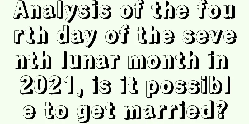Analysis of the fourth day of the seventh lunar month in 2021, is it possible to get married?