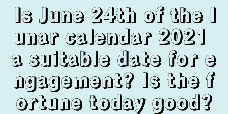 Is June 24th of the lunar calendar 2021 a suitable date for engagement? Is the fortune today good?