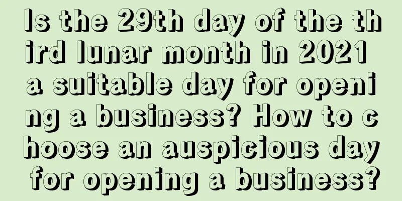 Is the 29th day of the third lunar month in 2021 a suitable day for opening a business? How to choose an auspicious day for opening a business?