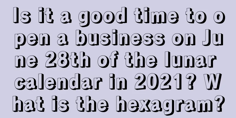 Is it a good time to open a business on June 28th of the lunar calendar in 2021? What is the hexagram?
