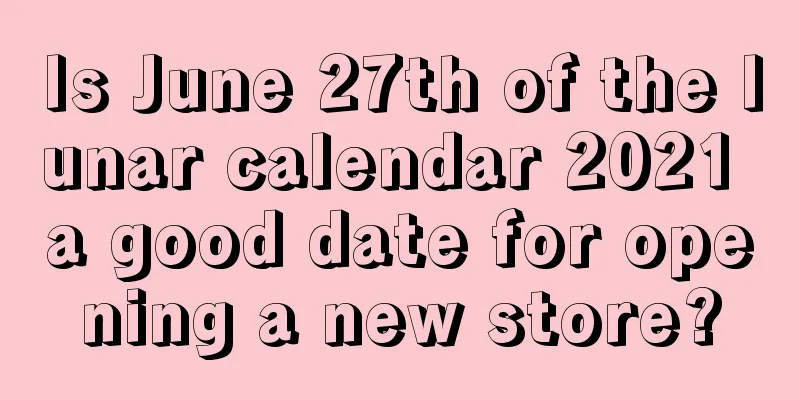 Is June 27th of the lunar calendar 2021 a good date for opening a new store?