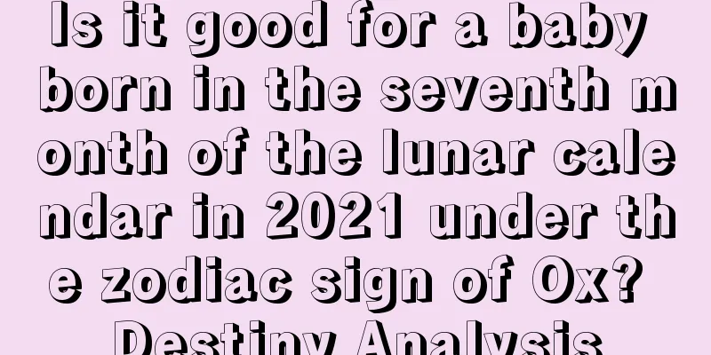 Is it good for a baby born in the seventh month of the lunar calendar in 2021 under the zodiac sign of Ox? Destiny Analysis
