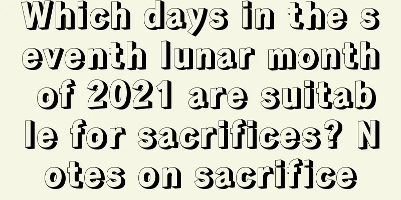 Which days in the seventh lunar month of 2021 are suitable for sacrifices? Notes on sacrifice