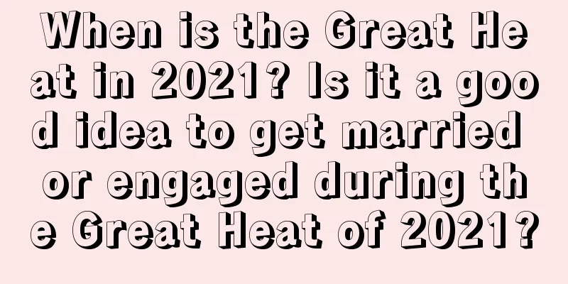 When is the Great Heat in 2021? Is it a good idea to get married or engaged during the Great Heat of 2021?
