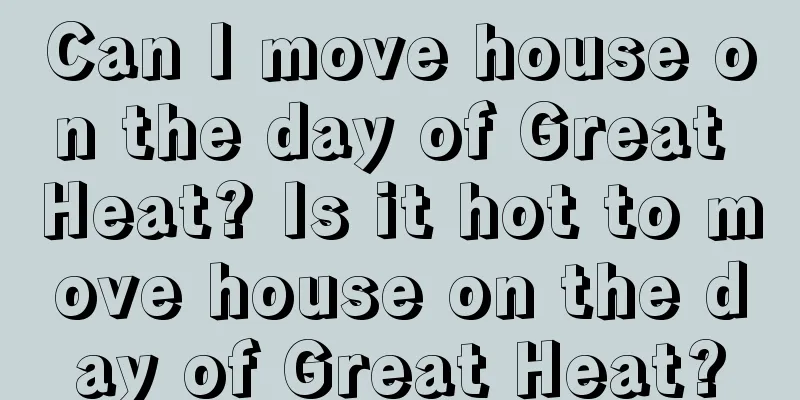 Can I move house on the day of Great Heat? Is it hot to move house on the day of Great Heat?