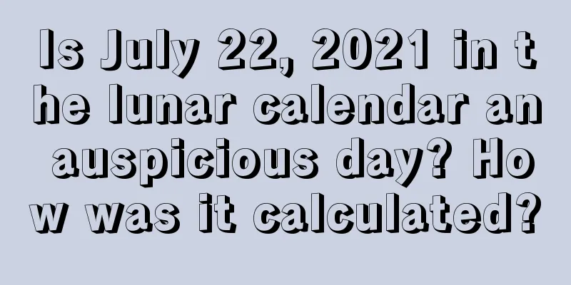 Is July 22, 2021 in the lunar calendar an auspicious day? How was it calculated?