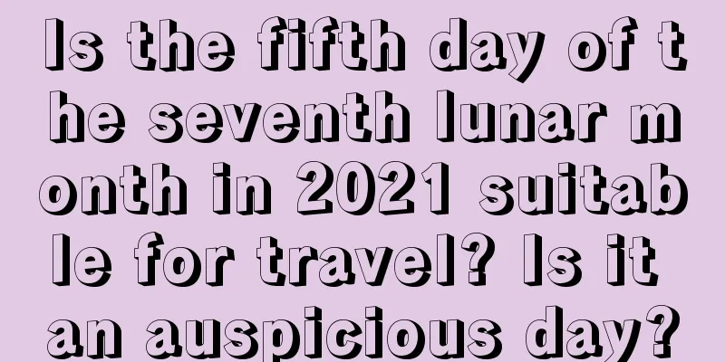 Is the fifth day of the seventh lunar month in 2021 suitable for travel? Is it an auspicious day?
