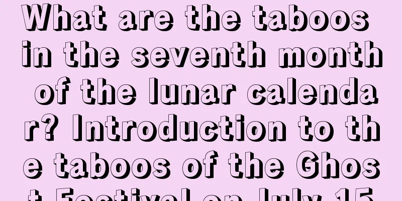 What are the taboos in the seventh month of the lunar calendar? Introduction to the taboos of the Ghost Festival on July 15
