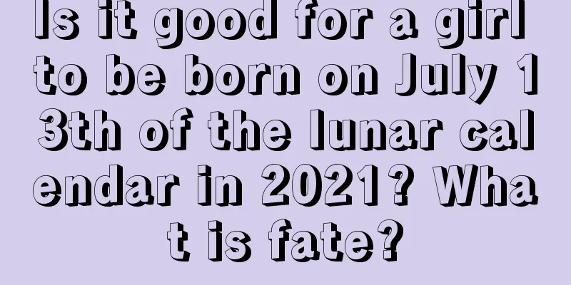 Is it good for a girl to be born on July 13th of the lunar calendar in 2021? What is fate?