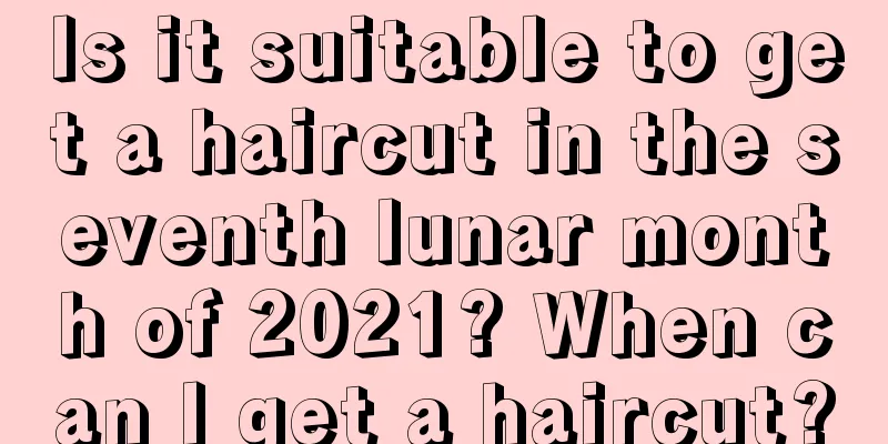 Is it suitable to get a haircut in the seventh lunar month of 2021? When can I get a haircut?