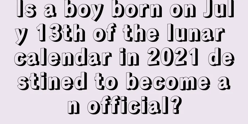 Is a boy born on July 13th of the lunar calendar in 2021 destined to become an official?