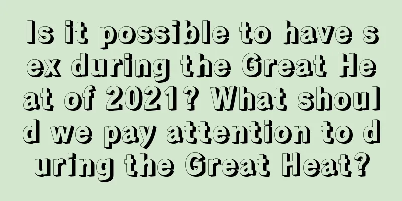 Is it possible to have sex during the Great Heat of 2021? What should we pay attention to during the Great Heat?