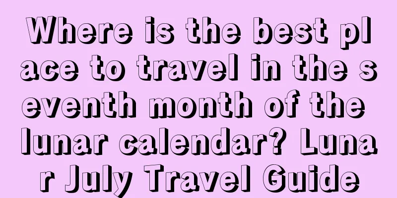 Where is the best place to travel in the seventh month of the lunar calendar? Lunar July Travel Guide
