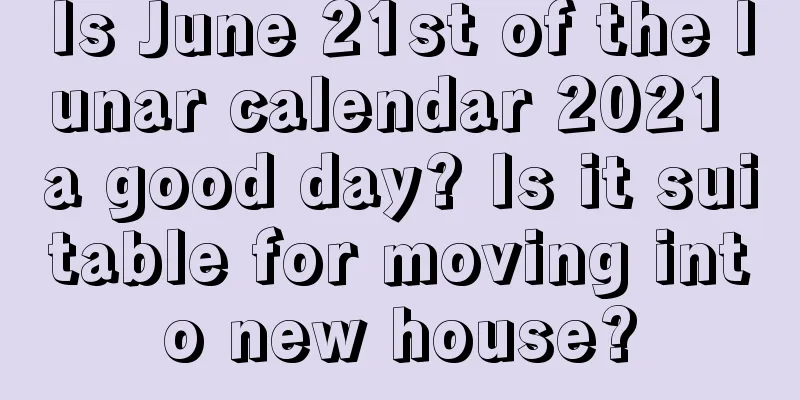 Is June 21st of the lunar calendar 2021 a good day? Is it suitable for moving into new house?